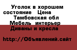 Уголок в хорошем состояние › Цена ­ 7 600 - Тамбовская обл. Мебель, интерьер » Диваны и кресла   